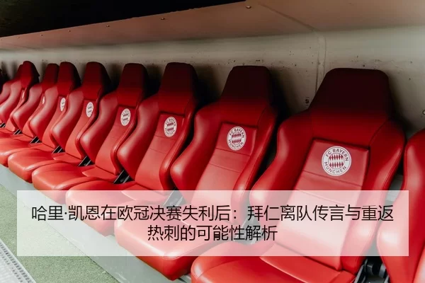 哈里·凯恩在欧冠决赛失利后：拜仁离队传言与重返热刺的可能性解析